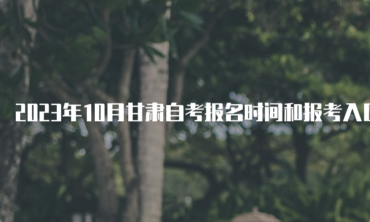 2023年10月甘肃自考报名时间和报考入口