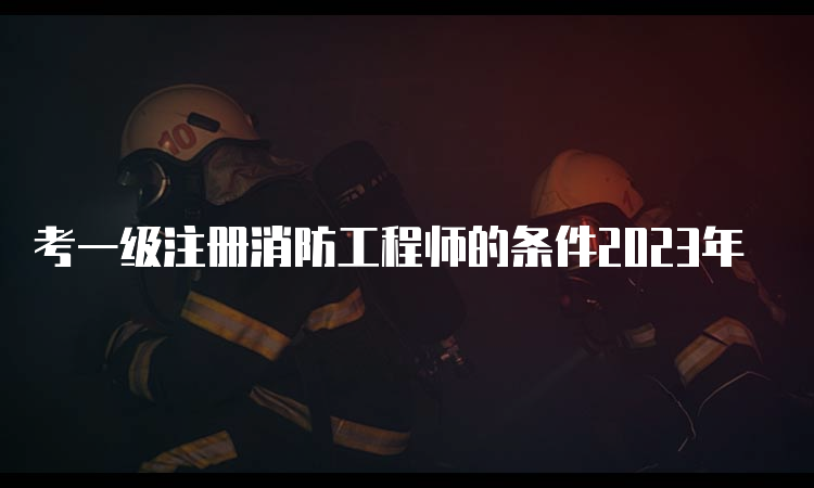 考一级注册消防工程师的条件2023年