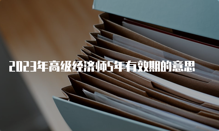 2023年高级经济师5年有效期的意思