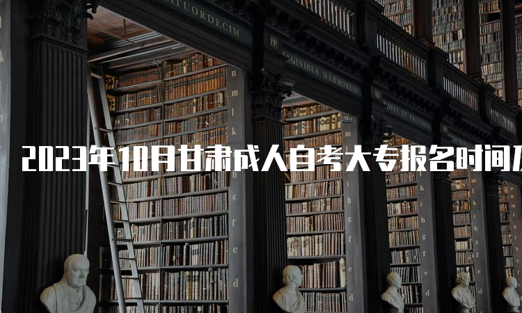 2023年10月甘肃成人自考大专报名时间及报考入口