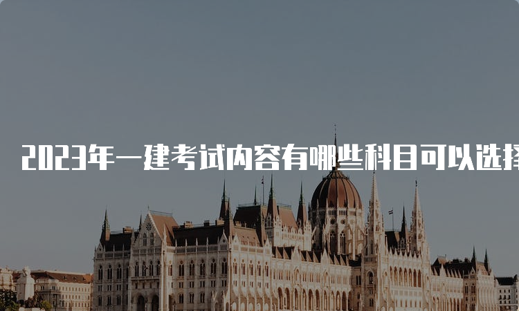 2023年一建考试内容有哪些科目可以选择