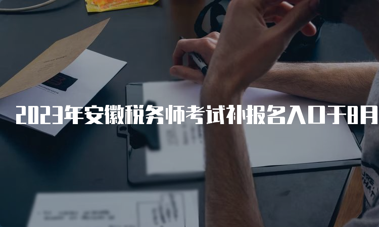 2023年安徽税务师考试补报名入口于8月4日10点开通