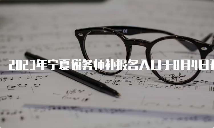 2023年宁夏税务师补报名入口于8月4日开通