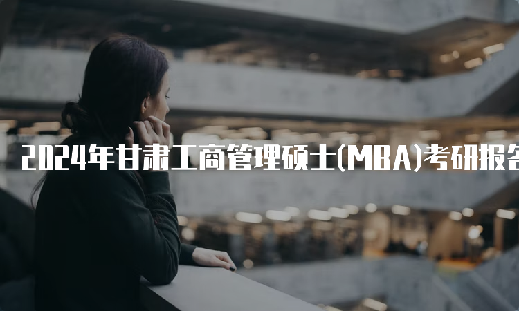 2024年甘肃工商管理硕士(MBA)考研报名时间