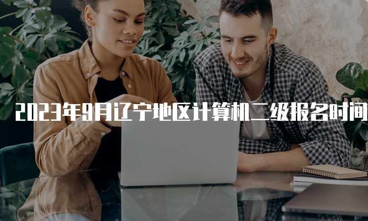 2023年9月辽宁地区计算机二级报名时间：8月29日-9月5日