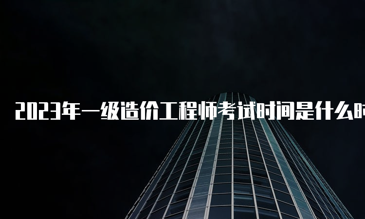 2023年一级造价工程师考试时间是什么时候？考试方式是什么？