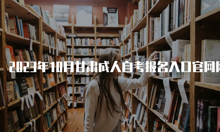 2023年10月甘肃成人自考报名入口官网网址及报考时间