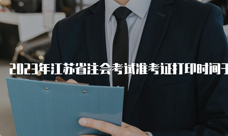 2023年江苏省注会考试准考证打印时间于8月7日开始