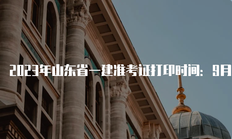 2023年山东省一建准考证打印时间：9月5日至10日