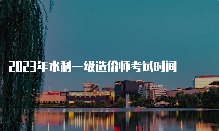 2023年水利一级造价师考试时间