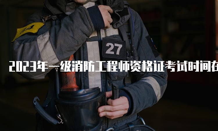 2023年一级消防工程师资格证考试时间在几月？考几个科目？