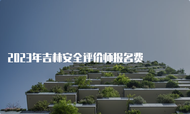 2023年吉林安全评价师报名费