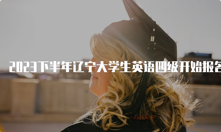 2023下半年辽宁大学生英语四级开始报名时间在什么时候？