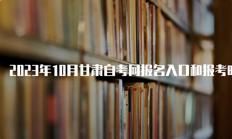 2023年10月甘肃自考网报名入口和报考时间