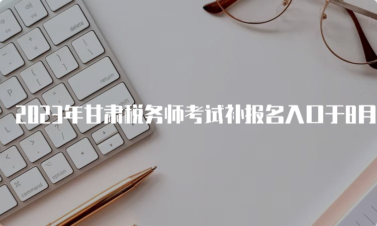 2023年甘肃税务师考试补报名入口于8月4日即将开通