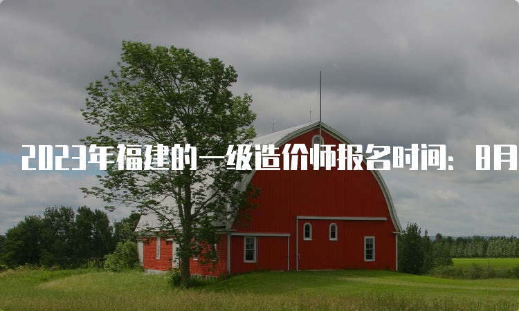 2023年福建的一级造价师报名时间：8月14日开始