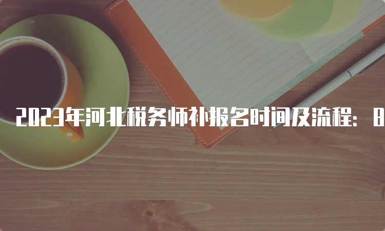 2023年河北税务师补报名时间及流程：8月4日开始