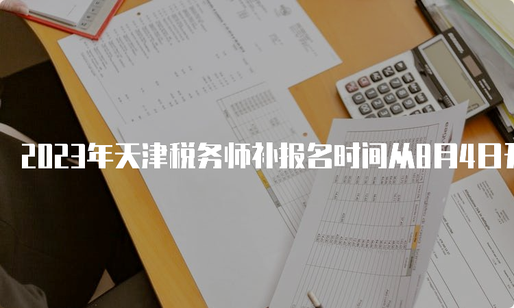 2023年天津税务师补报名时间从8月4日开始