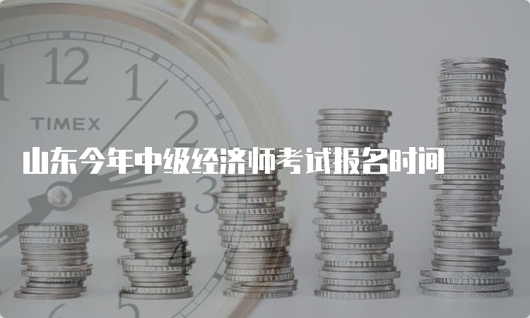 山东今年中级经济师考试报名时间