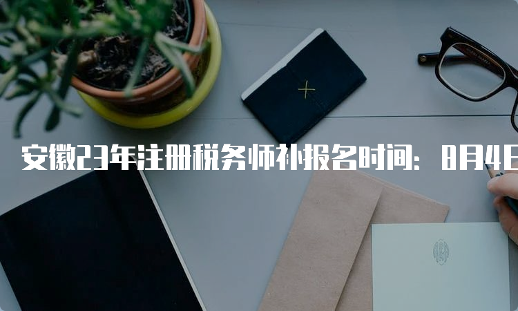 安徽23年注册税务师补报名时间：8月4日起