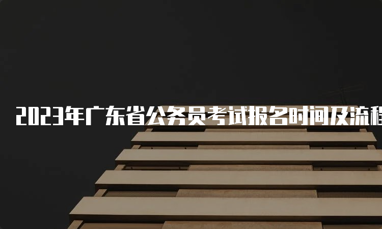 2023年广东省公务员考试报名时间及流程