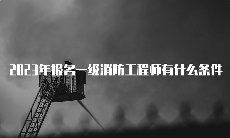 2023年报名一级消防工程师有什么条件