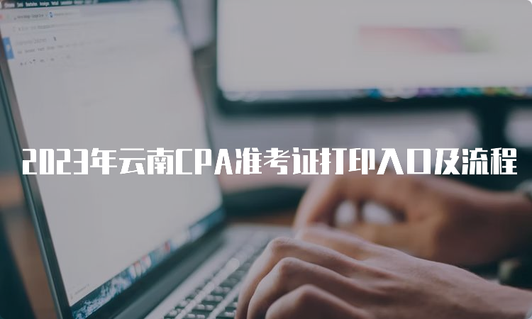 2023年云南CPA准考证打印入口及流程