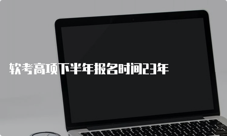 软考高项下半年报名时间23年