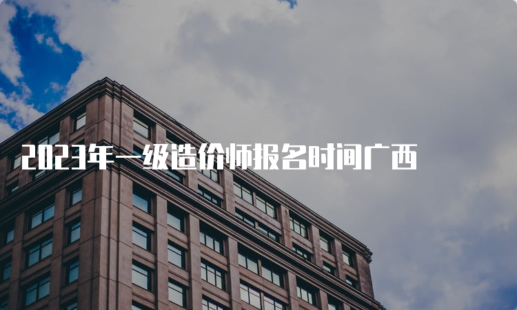 2023年一级造价师报名时间广西