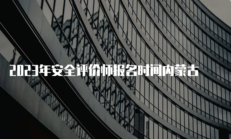 2023年安全评价师报名时间内蒙古