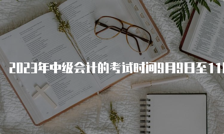 2023年中级会计的考试时间9月9日至11日，分3批次