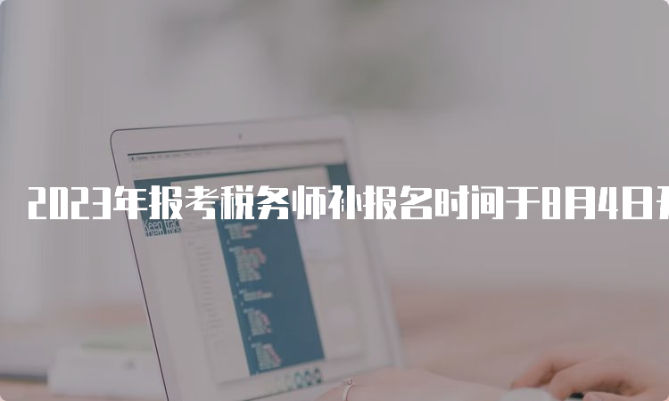 2023年报考税务师补报名时间于8月4日开始