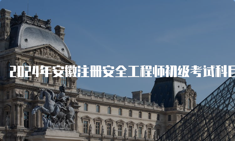 2024年安徽注册安全工程师初级考试科目及时间