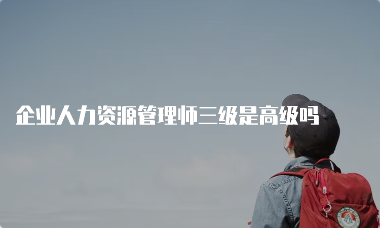 企业人力资源管理师三级是高级吗