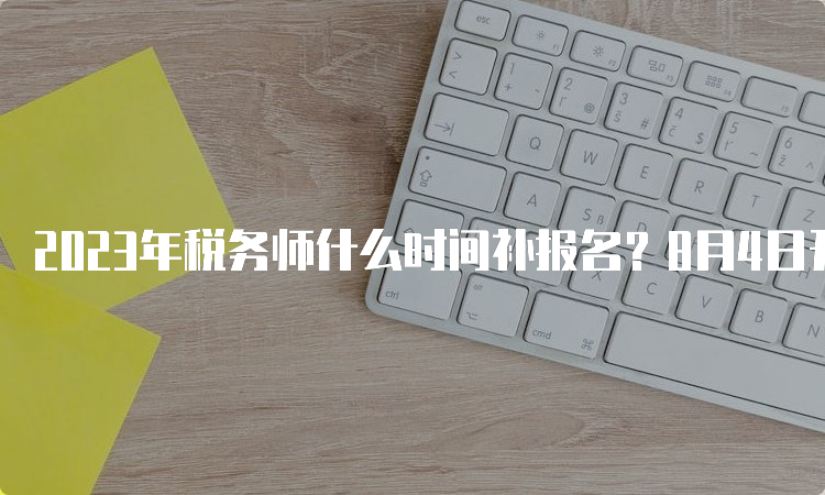 2023年税务师什么时间补报名？8月4日开始