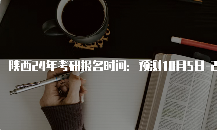 陕西24年考研报名时间：预测10月5日-25日