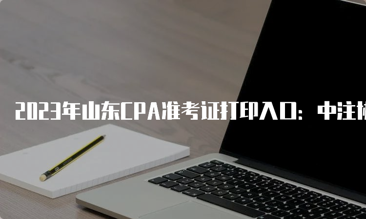 2023年山东CPA准考证打印入口：中注协