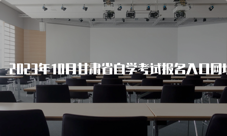 2023年10月甘肃省自学考试报名入口网址和报名时间