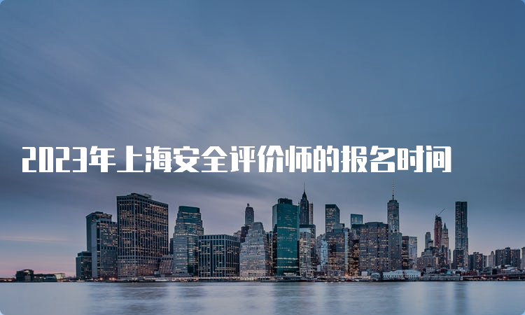 2023年上海安全评价师的报名时间