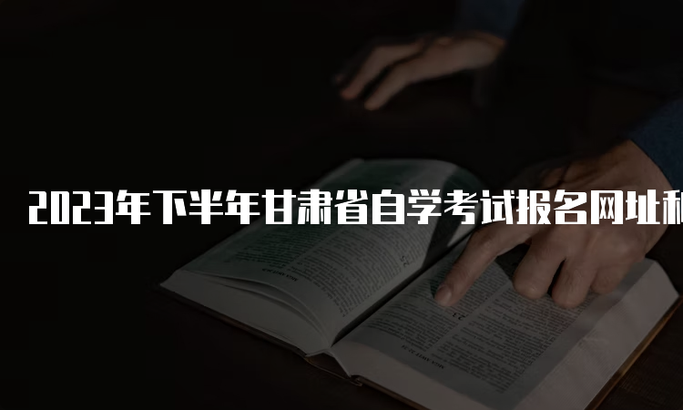 2023年下半年甘肃省自学考试报名网址和时间