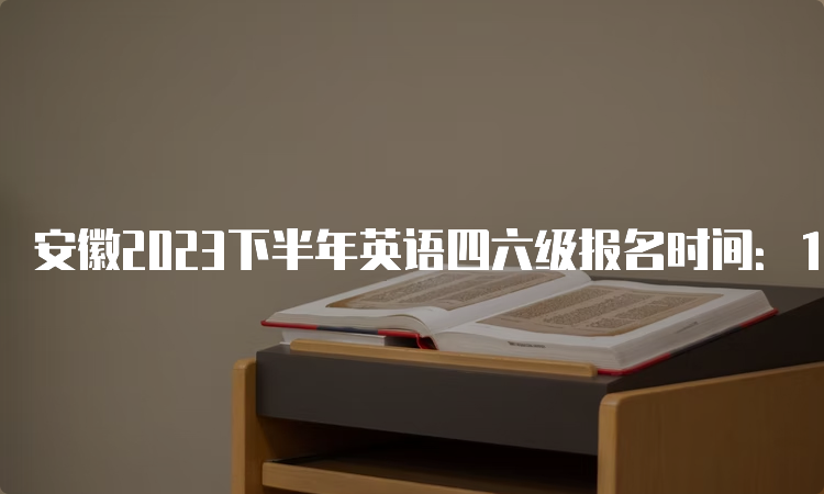 安徽2023下半年英语四六级报名时间：10月底至11月初