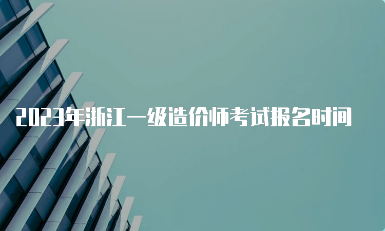 2023年浙江一级造价师考试报名时间