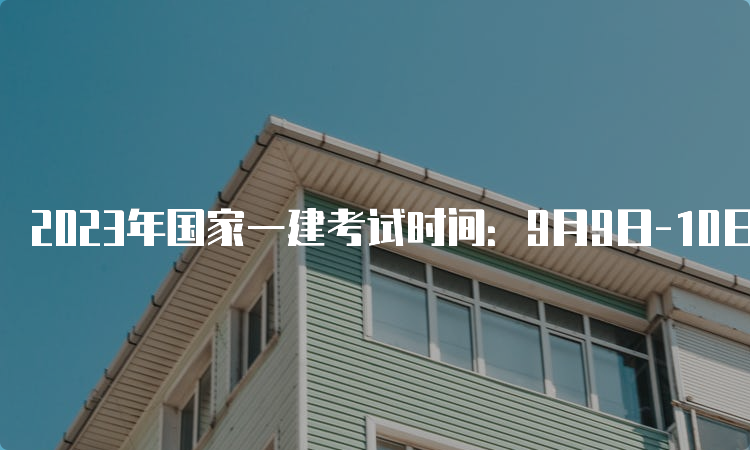 2023年国家一建考试时间：9月9日-10日