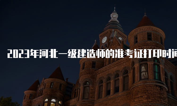 2023年河北一级建造师的准考证打印时间为9月2-8日