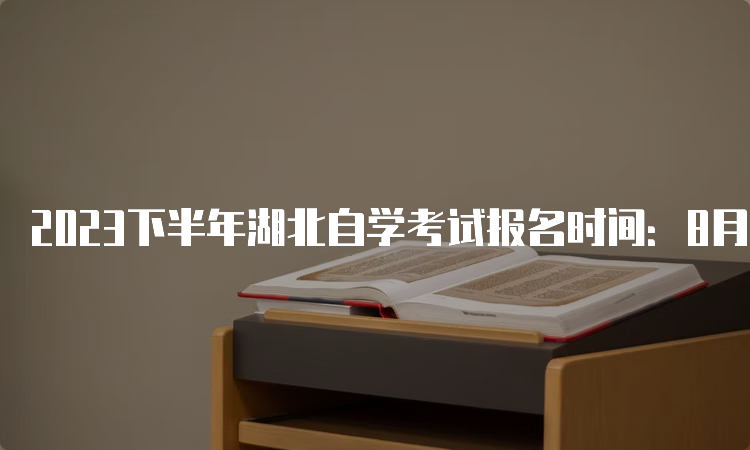 2023下半年湖北自学考试报名时间：8月25日9：00至9月1日17：00