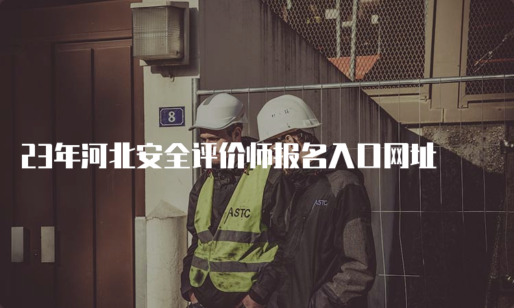 23年河北安全评价师报名入口网址