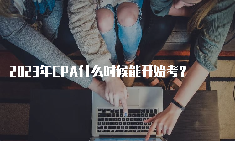 2023年CPA什么时候能开始考？