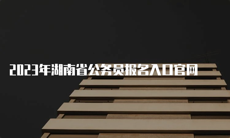 2023年湖南省公务员报名入口官网