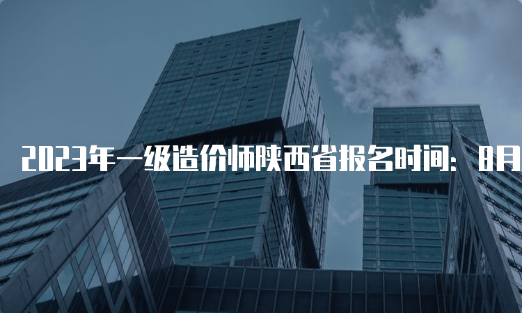 2023年一级造价师陕西省报名时间：8月14日开始