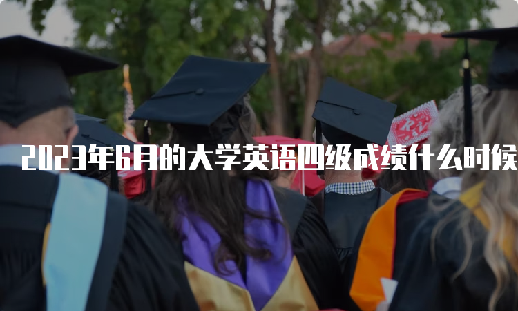 2023年6月的大学英语四级成绩什么时候出？